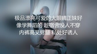 极品漂亮可爱的大眼睛正妹好像学舞蹈的 趁宿舍没人不穿内裤高叉劈腿 私处好诱人