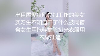 出租屋霸凌刚参加工作的美女实习生不知道干了什么被同宿舍女生用拖鞋抽脸扒光衣服用衣架插逼