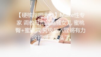 【硬核淫啪大神】Make性专家 调教母狗淫荡骚女儿 蜜桃臀+蜜桃穴 究极后入铿锵有力 这视觉太上头了