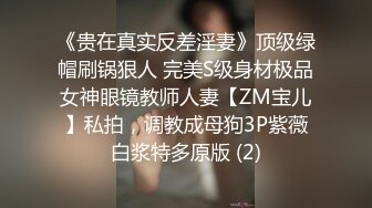 《贵在真实反差淫妻》顶级绿帽刷锅狠人 完美S级身材极品女神眼镜教师人妻【ZM宝儿】私拍，调教成母狗3P紫薇白浆特多原版 (2)