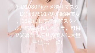 (HD1080P)(ハメ撮りマスターD)(fc3750179)ル超絶美女。19歳にして圧倒的スタイルと洗練されたオーラ。可憐で愛嬌たっぷりの美人に大量中出し。  (2)