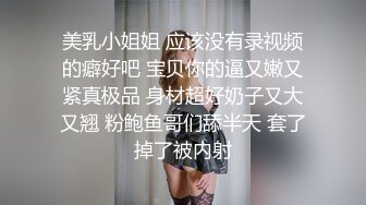 美乳小姐姐 应该没有录视频的癖好吧 宝贝你的逼又嫩又紧真极品 身材超好奶子又大又翘 粉鲍鱼哥们舔半天 套了掉了被内射