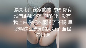 漂亮老师在家偷情 讨厌 你有没有跟哪个孩子啪啪过 没有 我上来 你把衣服脱了 不脱 早脱啊这么漂亮的大奶子 全程四川话