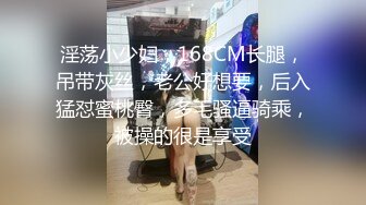 淫荡小少妇，168CM长腿，吊带灰丝，老公好想要，后入猛怼蜜桃臀，多毛骚逼骑乘，被操的很是享受