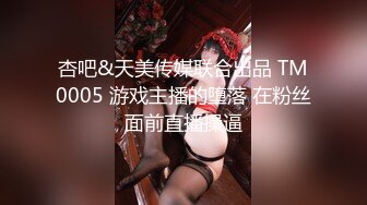 杏吧&天美传媒联合出品 TM0005 游戏主播的堕落 在粉丝面前直播操逼