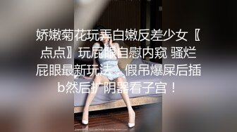 娇嫩菊花玩弄白嫩反差少女〖点点〗玩屁眼自慰内窥 骚烂屁眼最新玩法，假吊爆屎后插b然后扩阴器看子宫！