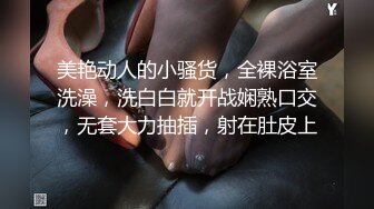 美艳动人的小骚货，全裸浴室洗澡，洗白白就开战娴熟口交，无套大力抽插，射在肚皮上