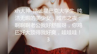 xh大神-搭讪星巴克大学生. 纯洁无瑕的美少女，城市之夜：啊啊啊老公我好舒服呀，你鸡巴好大顶得我好爽，哇哇哇！3