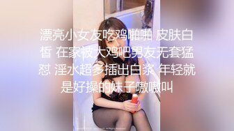 漂亮小女友吃鸡啪啪 皮肤白皙 在家被大鸡吧男友无套猛怼 淫水超多插出白浆 年轻就是好操的妹子嗷嗷叫