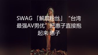 SWAG 「解禁粉丝」“台湾最强AV男优”把惠子直接抱起来 惠子