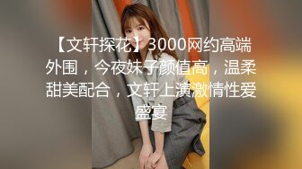 【文轩探花】3000网约高端外围，今夜妹子颜值高，温柔甜美配合，文轩上演激情性爱盛宴