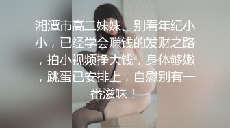 湘潭市高二妹妹、别看年纪小小，已经学会赚钱的发财之路，拍小视频挣大钱，身体够嫩，跳蛋已安排上，自慰别有一番滋味！