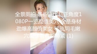 全景厕拍 最新流出超正角度1080P一览颜值美穴 全是身材劲爆高颜值美女 稀疏阴毛嫩穴裂缝看着都特紧 (1)