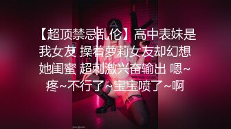 【超顶禁忌乱伦】高中表妹是我女友 操着萝莉女友却幻想她闺蜜 超刺激兴奋输出 嗯~疼~不行了~宝宝喷了~啊