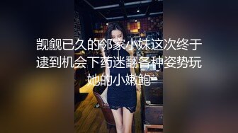 觊觎已久的邻家小妹这次终于逮到机会下药迷翻各种姿势玩她的小嫩鲍