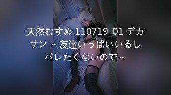 天然むすめ 110719_01 デカサン ～友達いっぱいいるしバレたくないので～