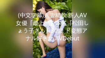 (中文字幕)人妻精飲 新人AV女優「最上晶」本名「松田しょう子さん」30歳 ド変態アナル好き女 AVDebut