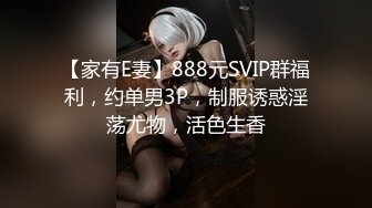 【家有E妻】888元SVIP群福利，约单男3P，制服诱惑淫荡尤物，活色生香