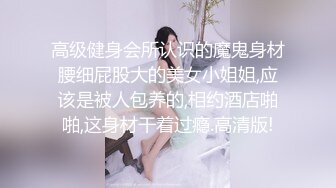 高级健身会所认识的魔鬼身材腰细屁股大的美女小姐姐,应该是被人包养的,相约酒店啪啪,这身材干着过瘾.高清版!