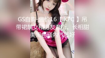 GS自购-售价16【 KFC 】吊带裙靓女和男友逛街。长相甜美黑色骚内气质好