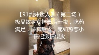 【91约妹达人】（第二场）极品纹身女神最后一夜，吃药满足，舔脚后入，宛如热恋小情侣激情似火