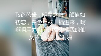 Ts蓓蓓酱，明星之脸，颜值如初恋，白色丝袜，插进来，啊啊啊用力点，边操边撸我的仙女棒，要射了射啦