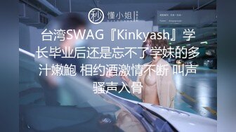 台湾SWAG『Kinkyash』学长毕业后还是忘不了学妹的多汁嫩鮑 相约酒激情不断 叫声骚声入骨