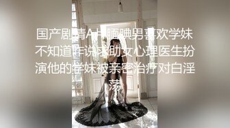 国产剧情A片腼腆男喜欢学妹不知道咋说求助女心理医生扮演他的学妹被亲密治疗对白淫荡