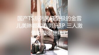 国产TS系列风骚至极的金雪儿美琳娜和直男玩3P 三人激情轮操很是精彩