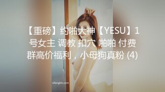 【重磅】约啪大神【YESU】1号女主 调教 扣穴 啪啪 付费群高价福利，小母狗真粉 (4)