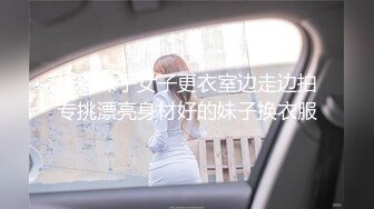 坑爹妹子女子更衣室边走边拍专挑漂亮身材好的妹子换衣服