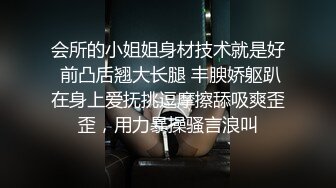 会所的小姐姐身材技术就是好 前凸后翘大长腿 丰腴娇躯趴在身上爱抚挑逗摩擦舔吸爽歪歪，用力暴操骚言浪叫