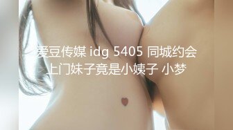 爱豆传媒 idg 5405 同城约会上门妹子竟是小姨子 小梦