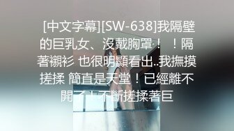  [中文字幕][SW-638]我隔壁的巨乳女、沒戴胸罩！ ！隔著襯衫 也很明顯看出..我撫摸搓揉 簡直是天堂！已經離不開了！不斷搓揉著巨