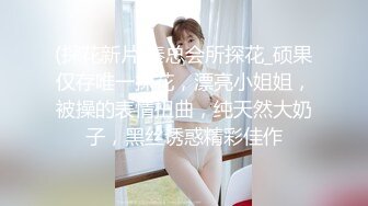 (探花新片 秦总会所探花_硕果仅存唯一探花，漂亮小姐姐，被操的表情扭曲，纯天然大奶子，黑丝诱惑精彩佳作