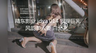 精东影业 jdya 014 狠操巨乳风韵美人妻 白允儿_