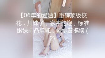 【06年的涵涵】重磅顶级校花，川妹子，家中约炮，标准嫩妹前凸后翘，蜜桃臀摇摆 (2)