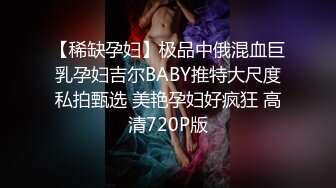 【稀缺孕妇】极品中俄混血巨乳孕妇吉尔BABY推特大尺度私拍甄选 美艳孕妇好疯狂 高清720P版