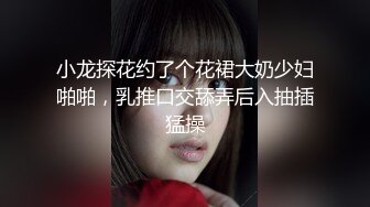 小龙探花约了个花裙大奶少妇啪啪，乳推口交舔弄后入抽插猛操