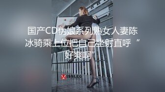 国产CD伪娘系列熟女人妻陈冰骑乘上位把自己坐射直呼“好爽啊”