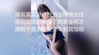 屌哥真实足疗洗浴会所撩女技师到宾馆开房换了两家会所才撩到个苗条美女开车到宾馆啪啪