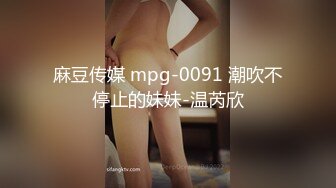 麻豆传媒 mpg-0091 潮吹不停止的妹妹-温芮欣