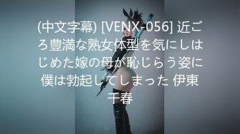 (中文字幕) [VENX-056] 近ごろ豊満な熟女体型を気にしはじめた嫁の母が恥じらう姿に僕は勃起してしまった 伊東千春