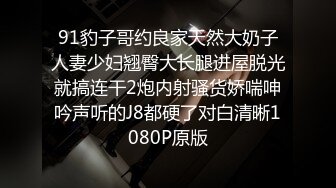 91豹子哥约良家天然大奶子人妻少妇翘臀大长腿进屋脱光就搞连干2炮内射骚货娇喘呻吟声听的J8都硬了对白清晰1080P原版