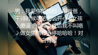 男：我是你的舔狗，叫爸爸，干得时候叫的那么开心   女孩：傻逼，傻狗，以后我不叫咯，做女生精彩不停哈哈哈！对白有趣