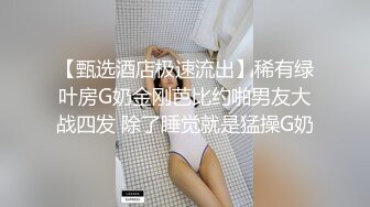 【甄选酒店极速流出】稀有绿叶房G奶金刚芭比约啪男友大战四发 除了睡觉就是猛操G奶