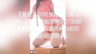 【曼曼】00后美艳骚妇第二弹，240分钟超漂亮,扒穴自慰,粉奶粉穴，口塞内裤自慰狂插高潮翻白眼 (4)