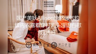 国产美妖Allison怡然骚气豹纹内衣露着穿钉乳头淫语自慰超诱惑