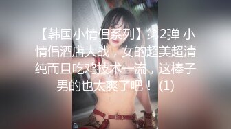 【韩国小情侣系列】第2弹 小情侣酒店大战，女的超美超清纯而且吃鸡技术一流，这棒子男的也太爽了吧！ (1)