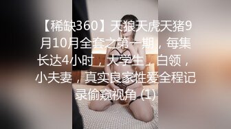 【稀缺360】天狼天虎天猪9月10月全套之第一期，每集长达4小时，大学生，白领，小夫妻，真实良家性爱全程记录偷窥视角 (1)